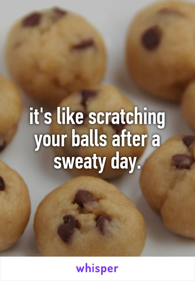 it's like scratching your balls after a sweaty day.