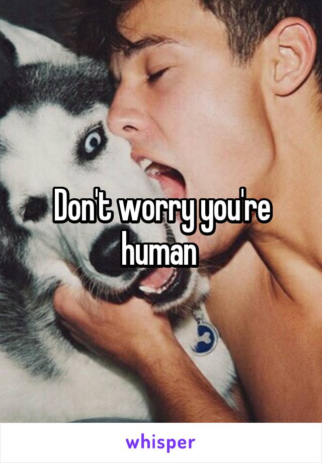 Don't worry you're human 