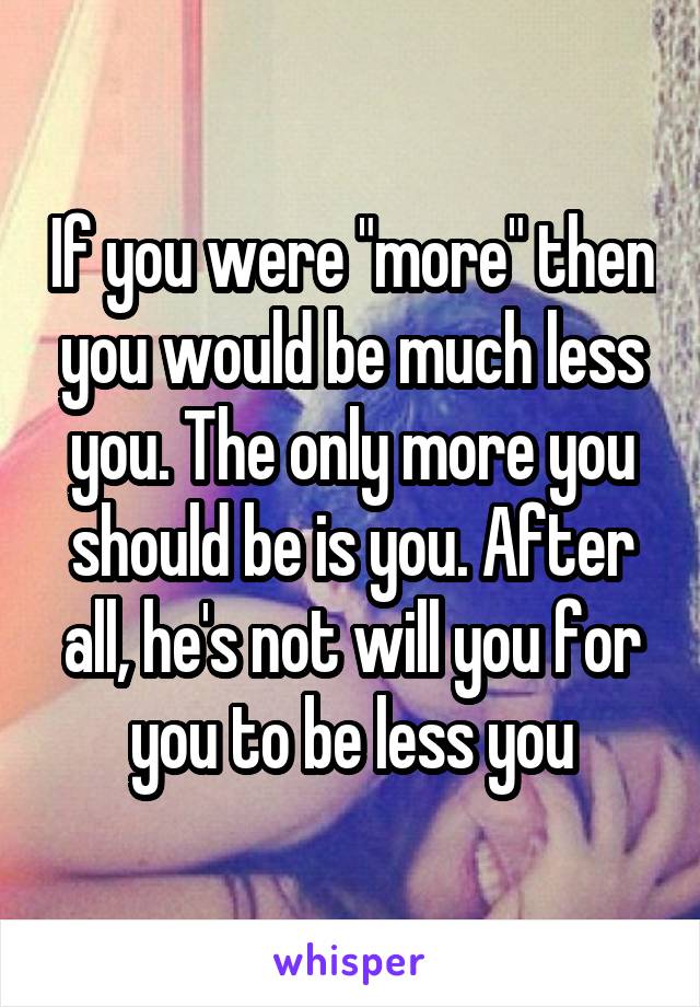 If you were "more" then you would be much less you. The only more you should be is you. After all, he's not will you for you to be less you