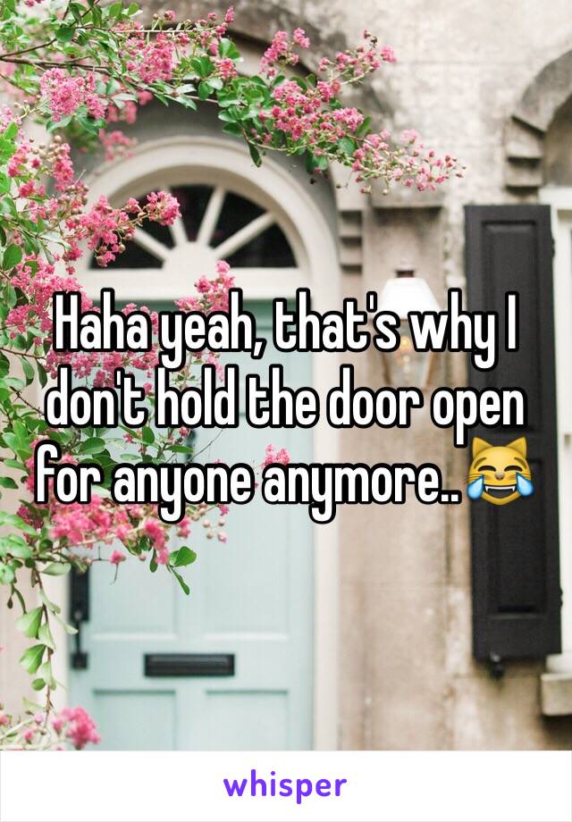 Haha yeah, that's why I don't hold the door open for anyone anymore..😹