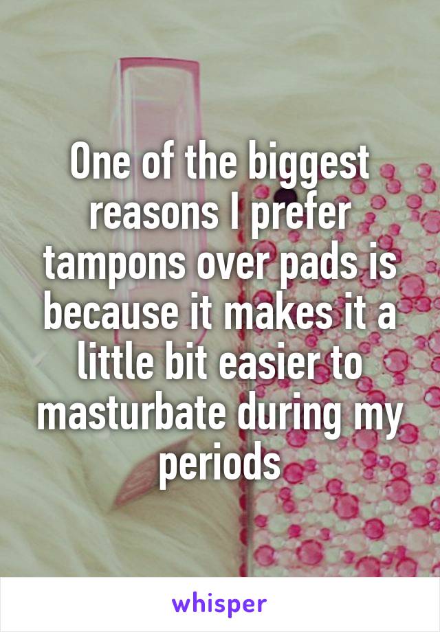 One of the biggest reasons I prefer tampons over pads is because it makes it a little bit easier to masturbate during my periods