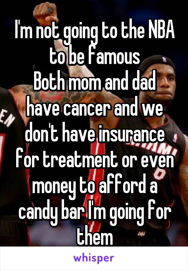 I'm not going to the NBA to be famous
Both mom and dad have cancer and we don't have insurance for treatment or even money to afford a candy bar I'm going for them