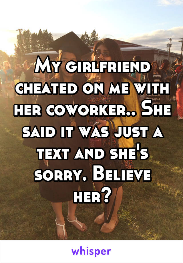 My girlfriend cheated on me with her coworker.. She said it was just a text and she's sorry. Believe her?