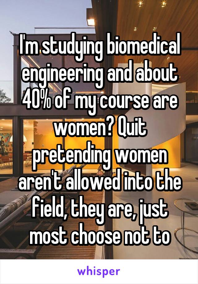 I'm studying biomedical engineering and about 40% of my course are women? Quit pretending women aren't allowed into the field, they are, just most choose not to