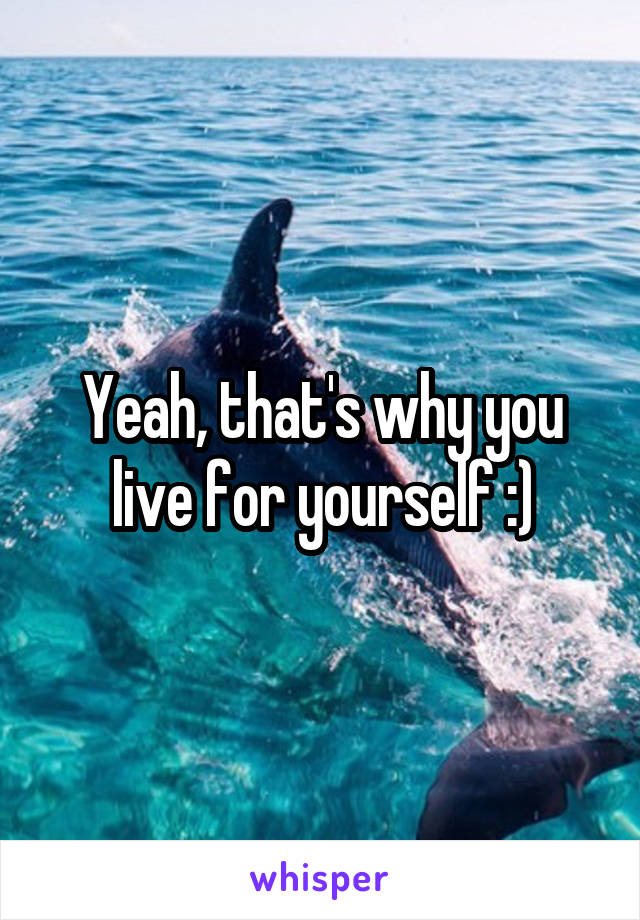 Yeah, that's why you live for yourself :)
