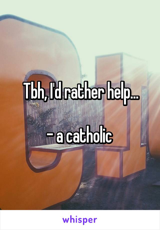 Tbh, I'd rather help...

- a catholic 