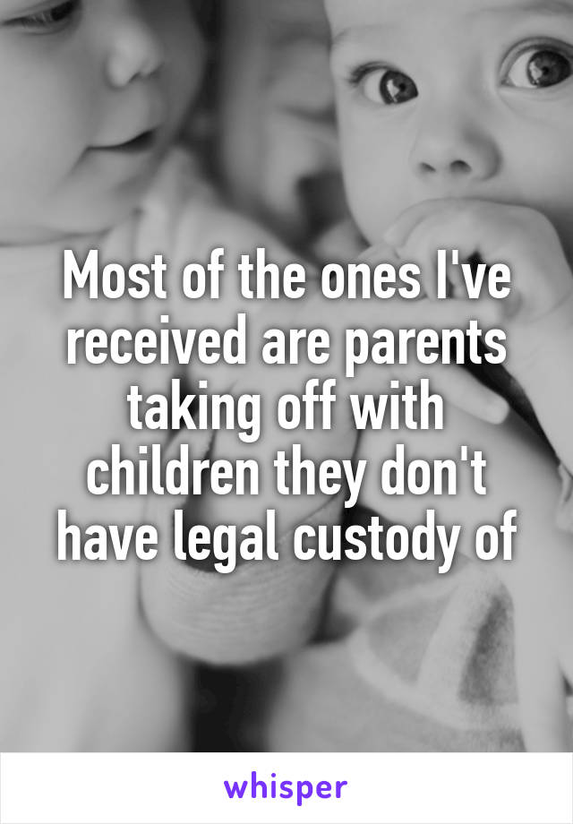 Most of the ones I've received are parents taking off with children they don't have legal custody of