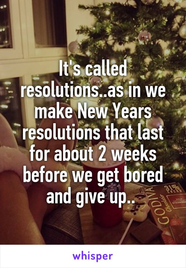 It's called resolutions..as in we make New Years resolutions that last for about 2 weeks before we get bored and give up.. 