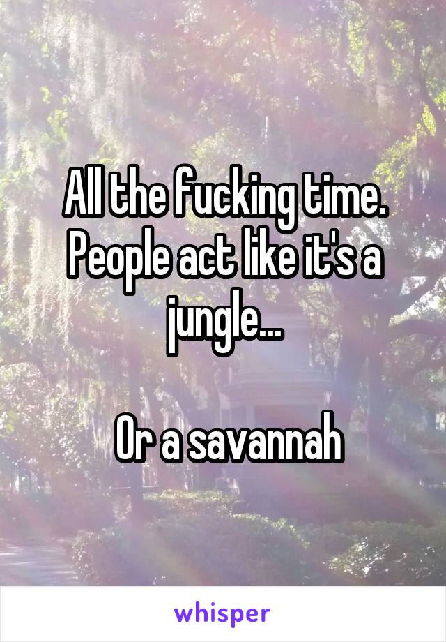 All the fucking time. People act like it's a jungle...

 Or a savannah
