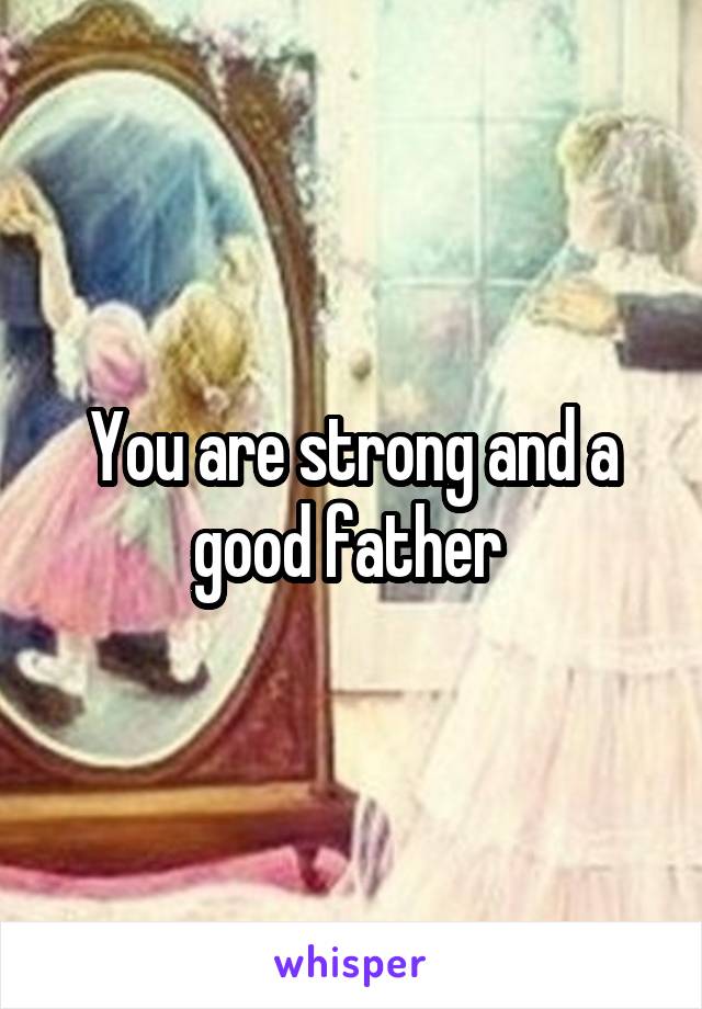 You are strong and a good father 