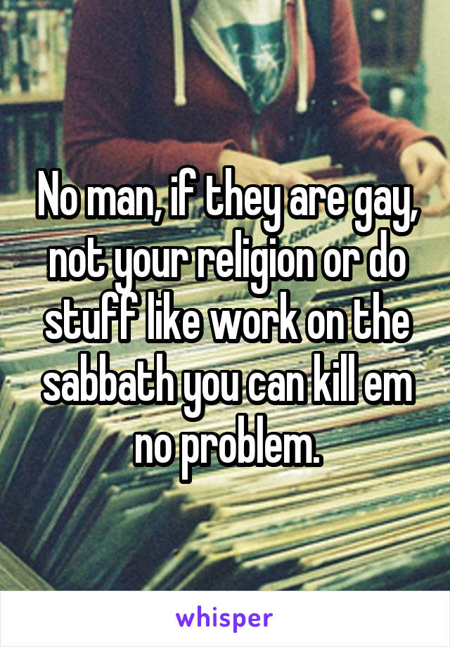 No man, if they are gay, not your religion or do stuff like work on the sabbath you can kill em no problem.