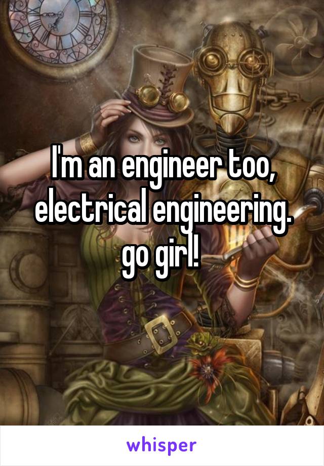 I'm an engineer too, electrical engineering. go girl! 
