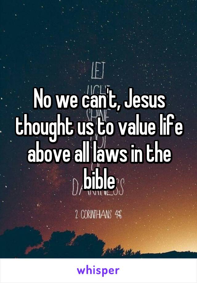 No we can't, Jesus thought us to value life above all laws in the bible