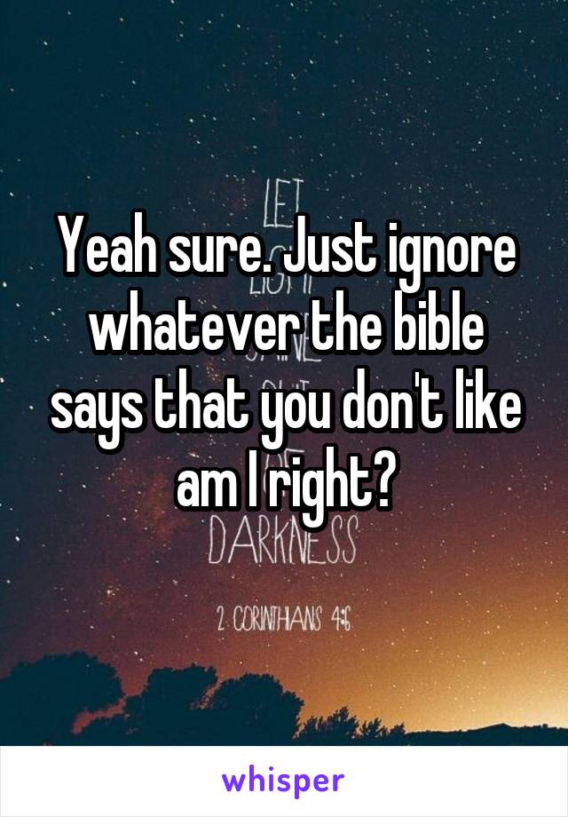 Yeah sure. Just ignore whatever the bible says that you don't like am I right?
