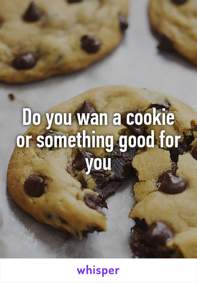 Do you wan a cookie or something good for you