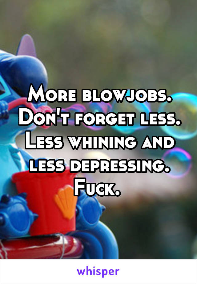 More blowjobs. Don't forget less. Less whining and less depressing. Fuck. 