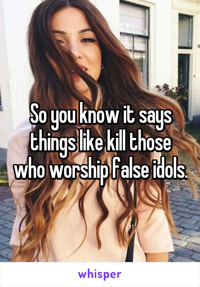 So you know it says things like kill those who worship false idols.