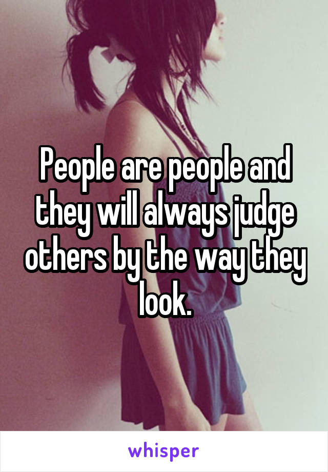 People are people and they will always judge others by the way they look.