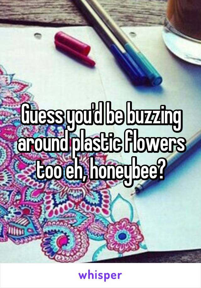 Guess you'd be buzzing around plastic flowers too eh, honeybee?