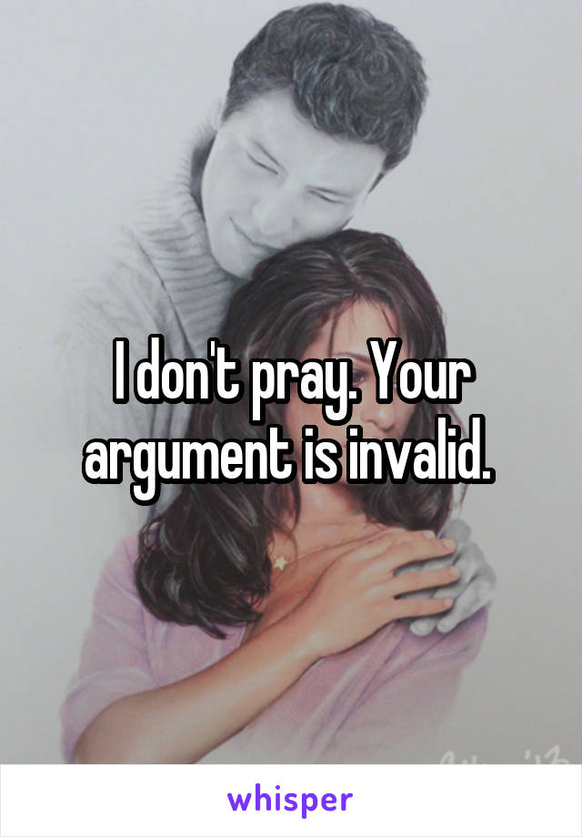 I don't pray. Your argument is invalid. 