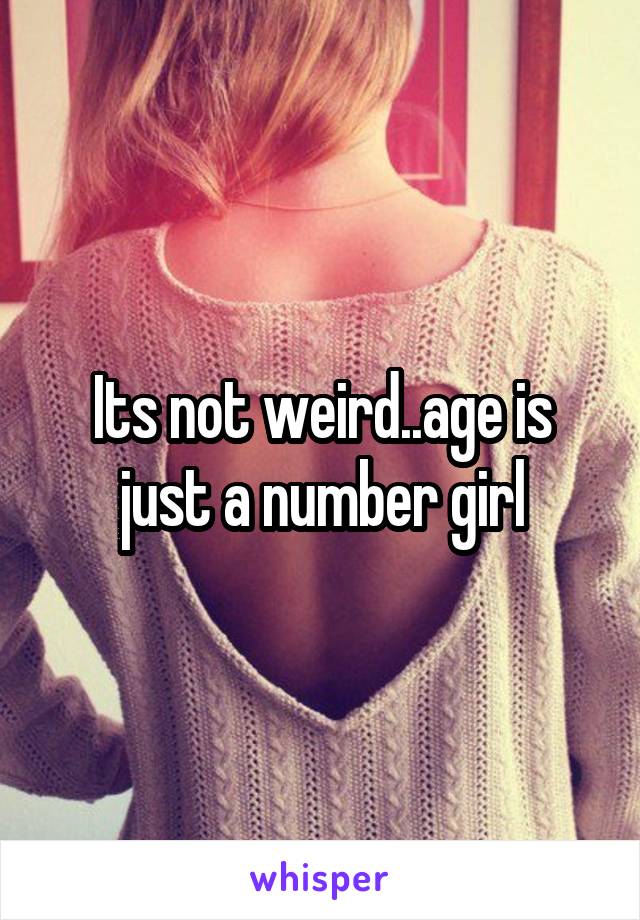 Its not weird..age is just a number girl