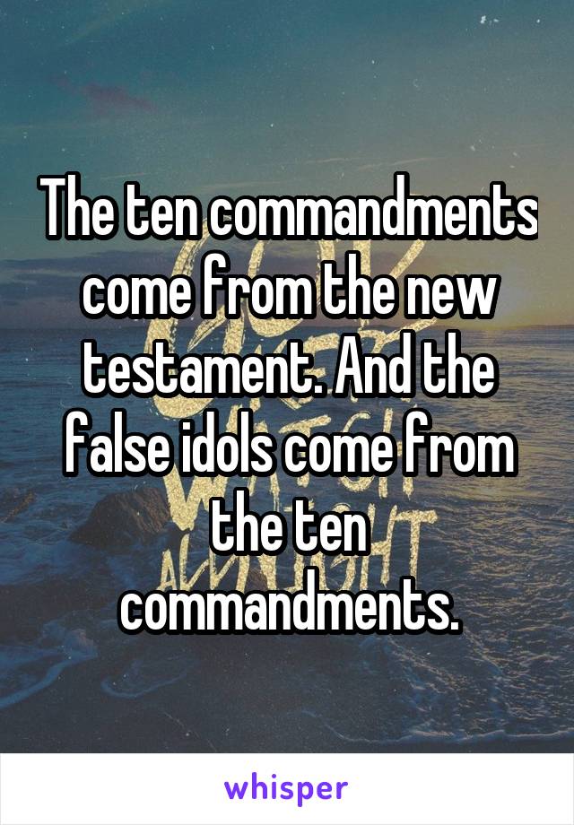 The ten commandments come from the new testament. And the false idols come from the ten commandments.