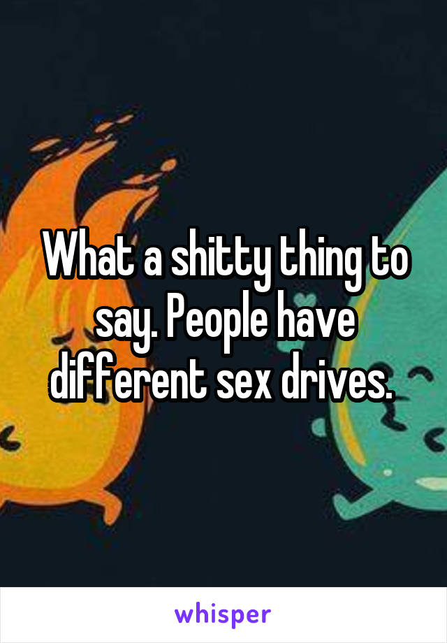What a shitty thing to say. People have different sex drives. 