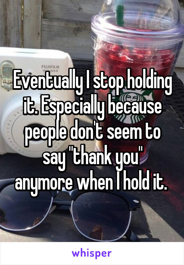 Eventually I stop holding it. Especially because people don't seem to say "thank you" anymore when I hold it. 