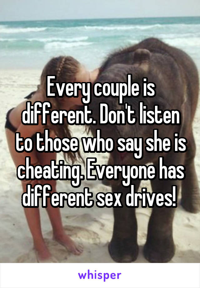Every couple is different. Don't listen to those who say she is cheating. Everyone has different sex drives! 
