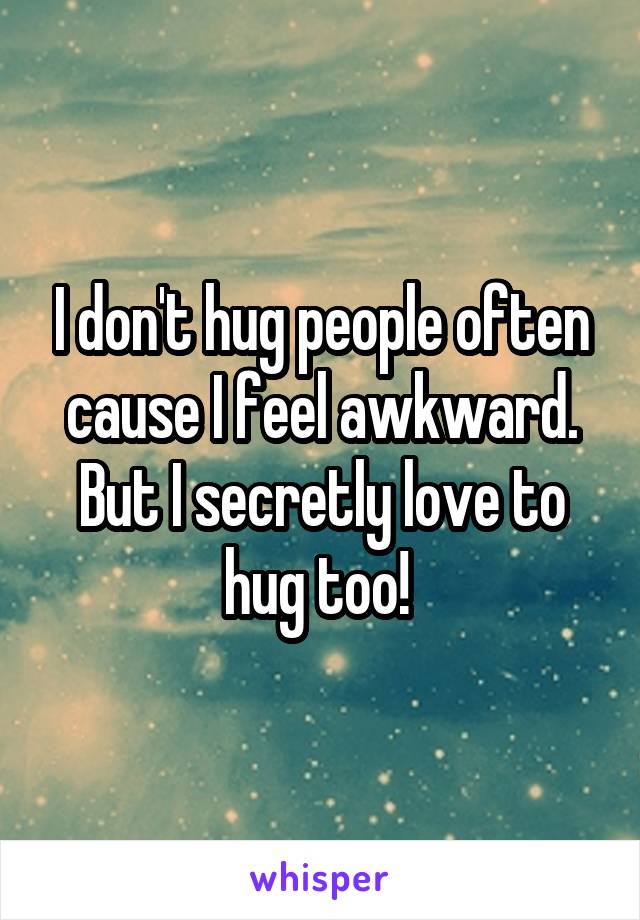 I don't hug people often cause I feel awkward. But I secretly love to hug too! 