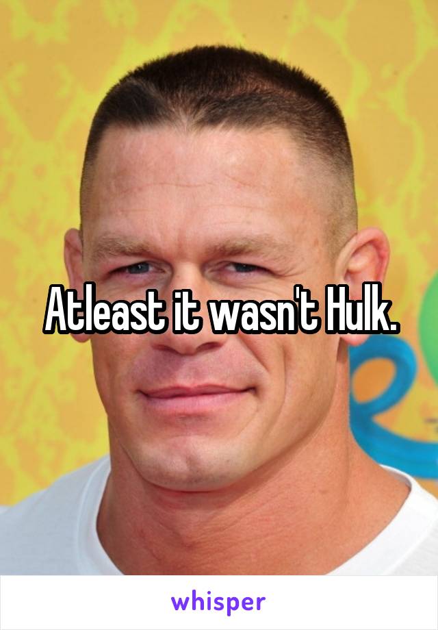 Atleast it wasn't Hulk.
