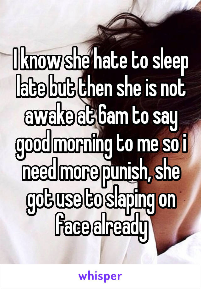 I know she hate to sleep late but then she is not awake at 6am to say good morning to me so i need more punish, she got use to slaping on face already