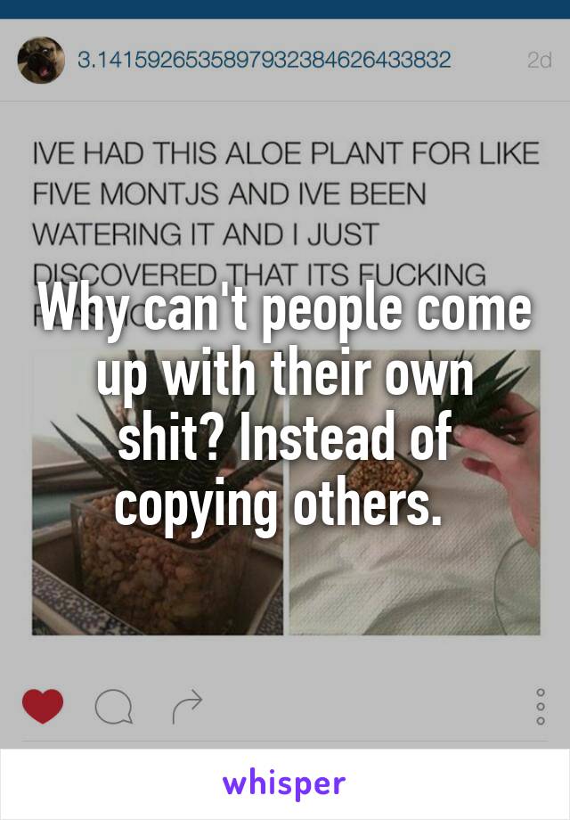 Why can't people come up with their own shit? Instead of copying others. 