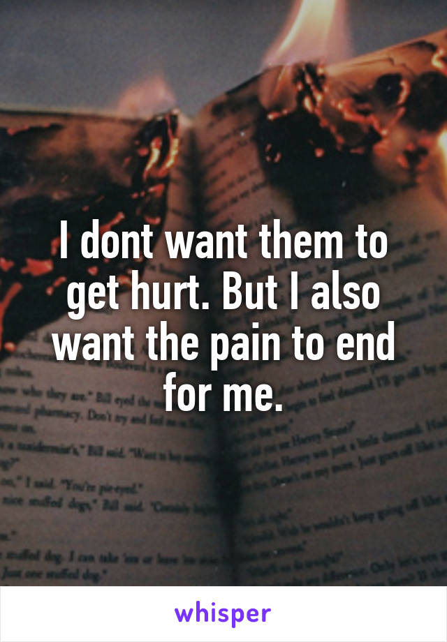 I dont want them to get hurt. But I also want the pain to end for me.