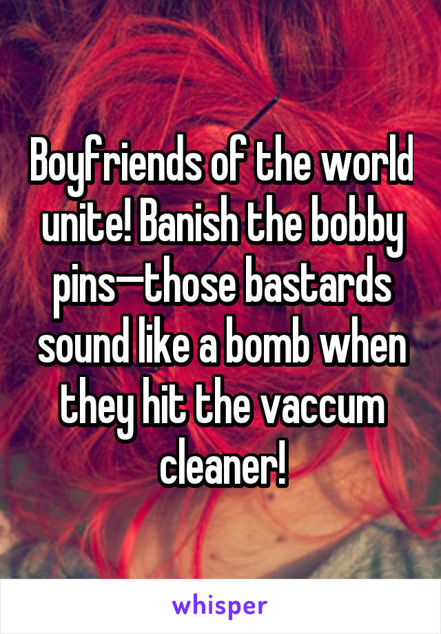 Boyfriends of the world unite! Banish the bobby pins—those bastards sound like a bomb when they hit the vaccum cleaner!