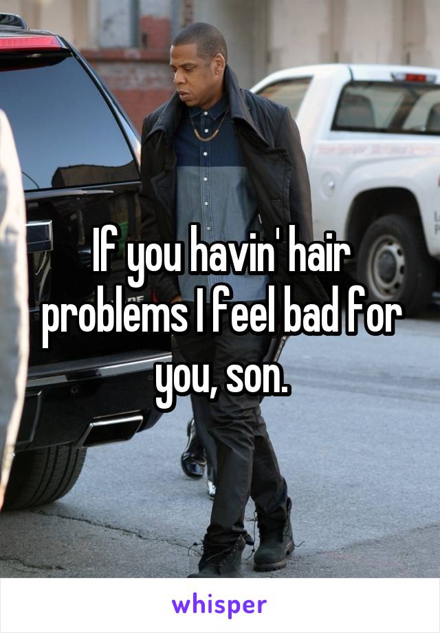 If you havin' hair problems I feel bad for you, son.