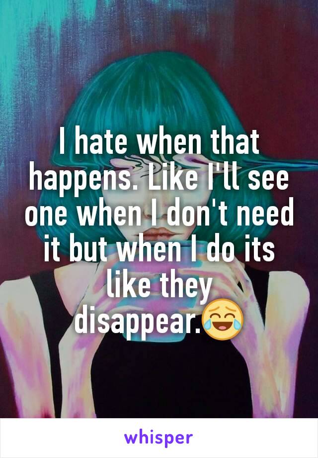 I hate when that happens. Like I'll see one when I don't need it but when I do its like they disappear.😂