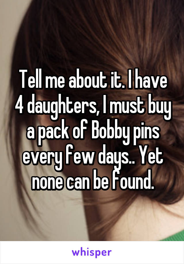 Tell me about it. I have 4 daughters, I must buy a pack of Bobby pins every few days.. Yet none can be found.