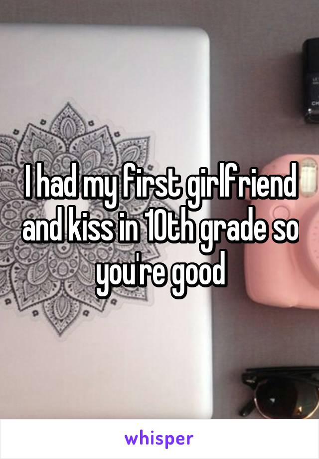 I had my first girlfriend and kiss in 10th grade so you're good