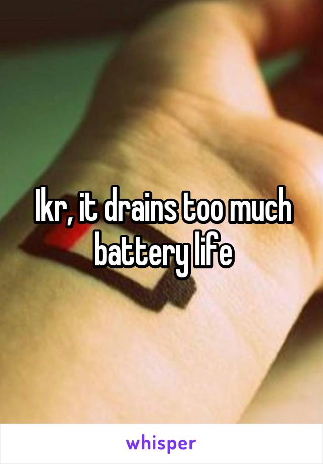 Ikr, it drains too much battery life