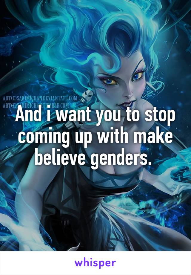 And i want you to stop coming up with make believe genders. 