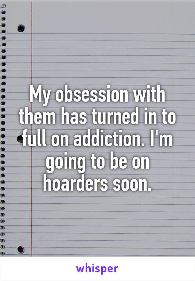 My obsession with them has turned in to full on addiction. I'm going to be on hoarders soon.