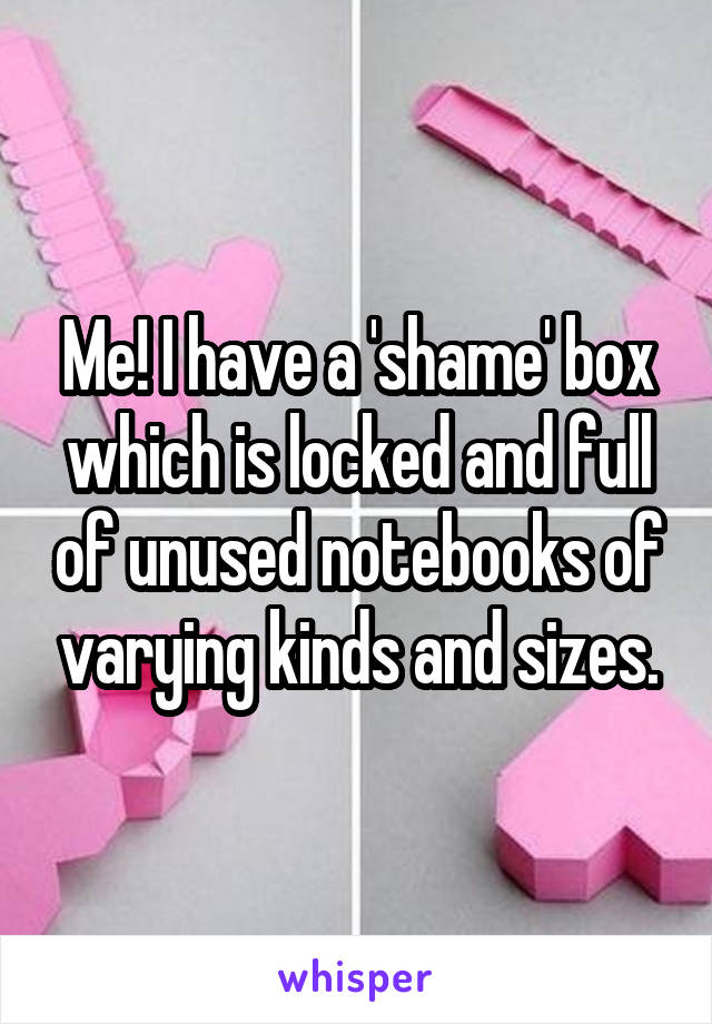 Me! I have a 'shame' box which is locked and full of unused notebooks of varying kinds and sizes.