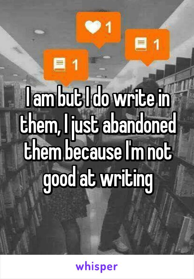 I am but I do write in them, I just abandoned them because I'm not good at writing