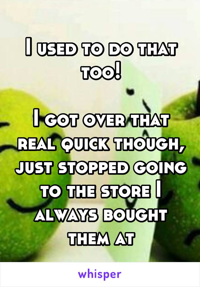 I used to do that too!

I got over that real quick though, just stopped going to the store I always bought them at