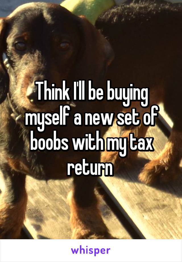 Think I'll be buying myself a new set of boobs with my tax return 