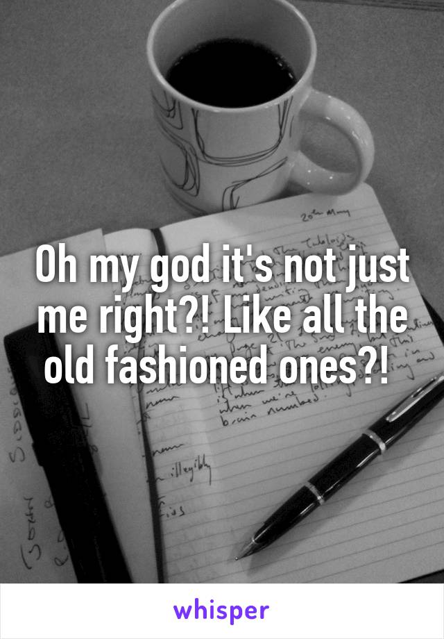 Oh my god it's not just me right?! Like all the old fashioned ones?! 