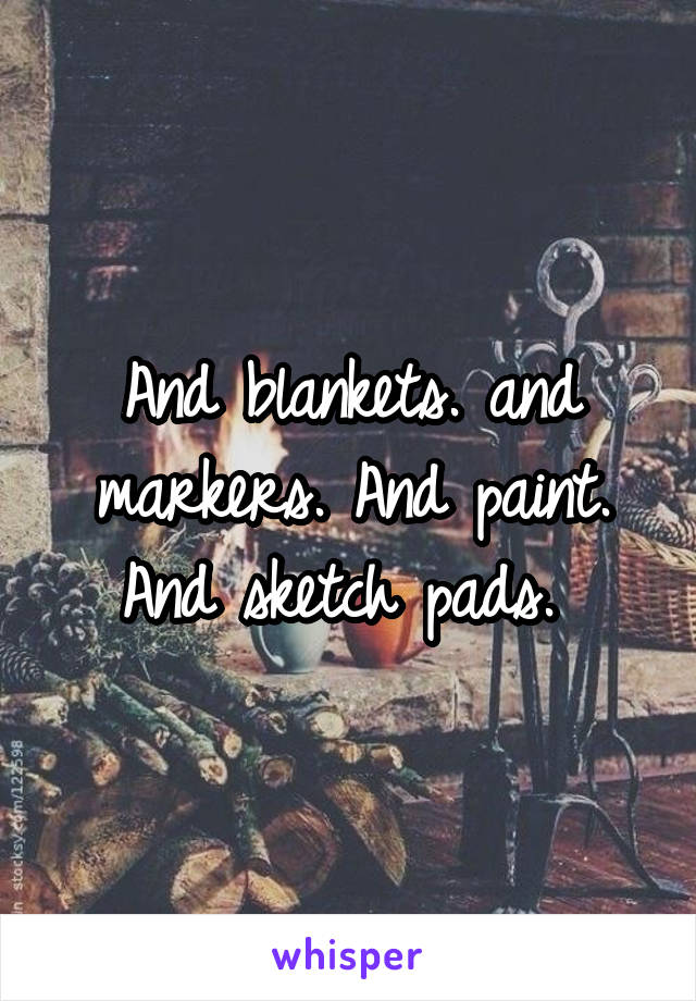 And blankets. and markers. And paint. And sketch pads. 