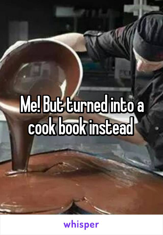 Me! But turned into a cook book instead 