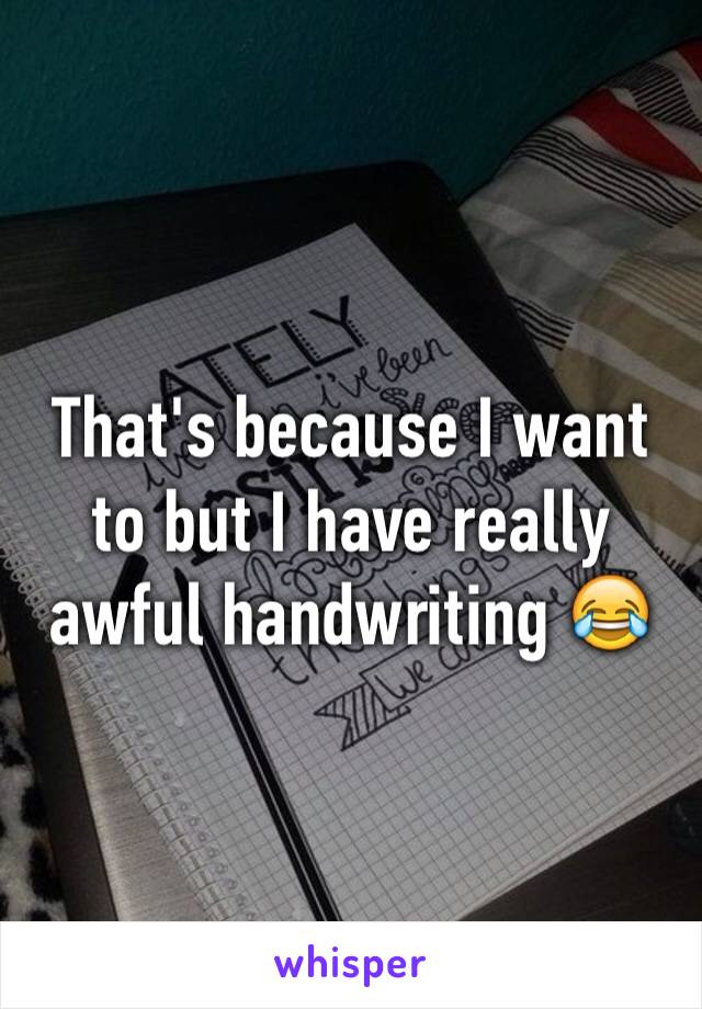 That's because I want to but I have really awful handwriting 😂